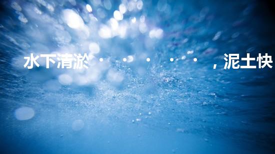水下清淤，泥土快速消失？